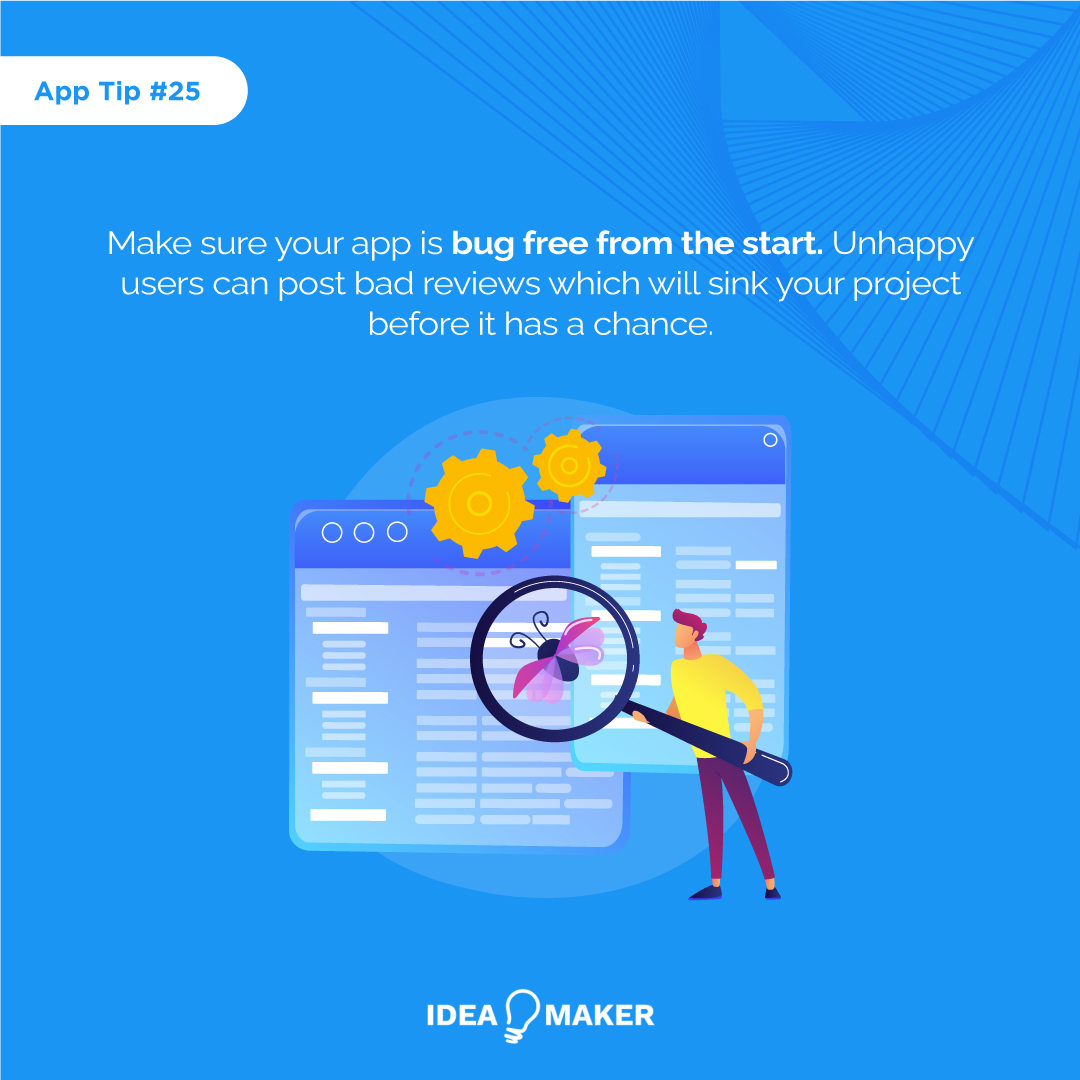 Make sure your app is bug-free from the start. Unhappy users can post bad reviews which will sink your project before it has a chance.