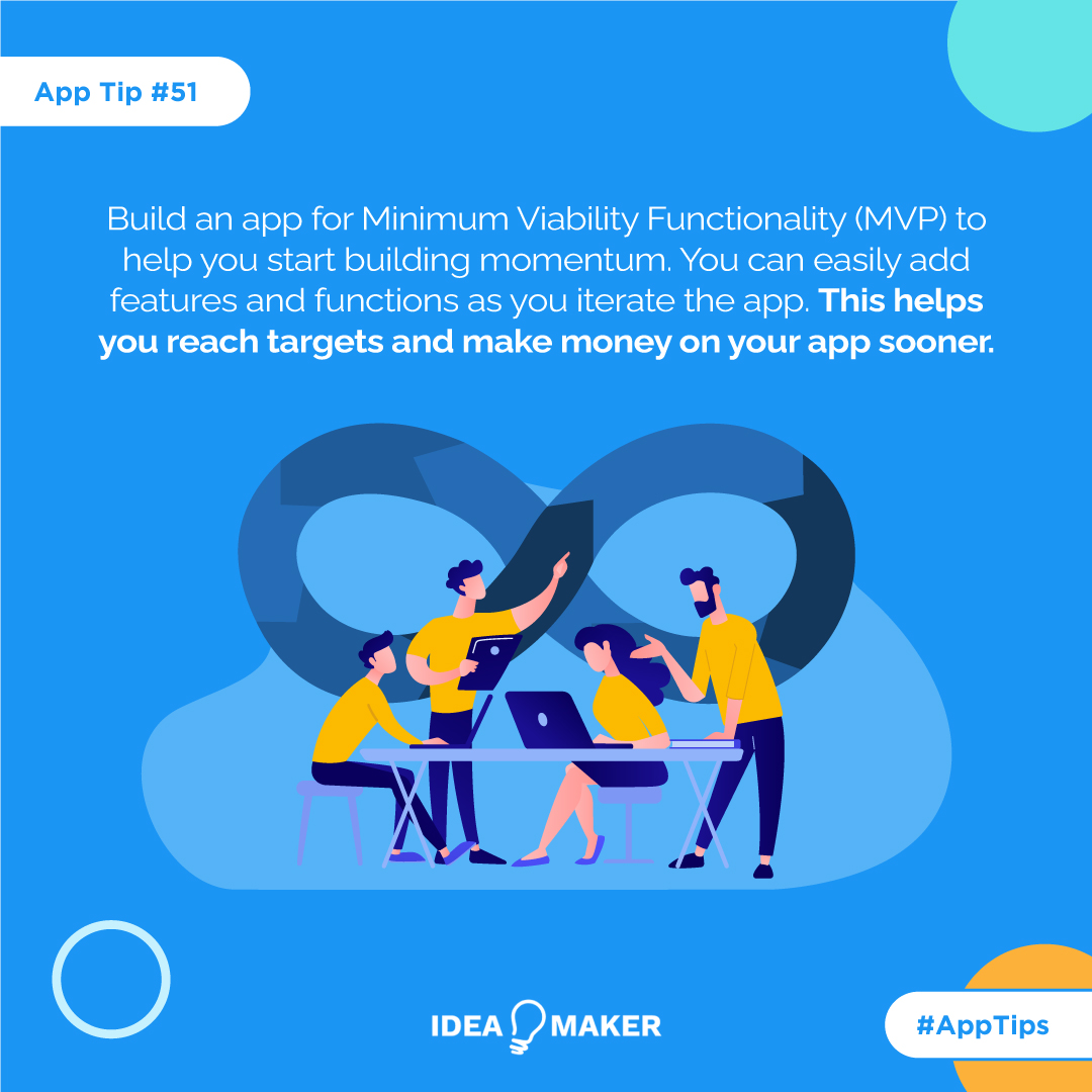 Build an app for Minimum Viability Functionality (MVF) to help you start building momentum. You can easily add features and functions as you iterate the app. This helps you reach targets and make money on your app sooner.