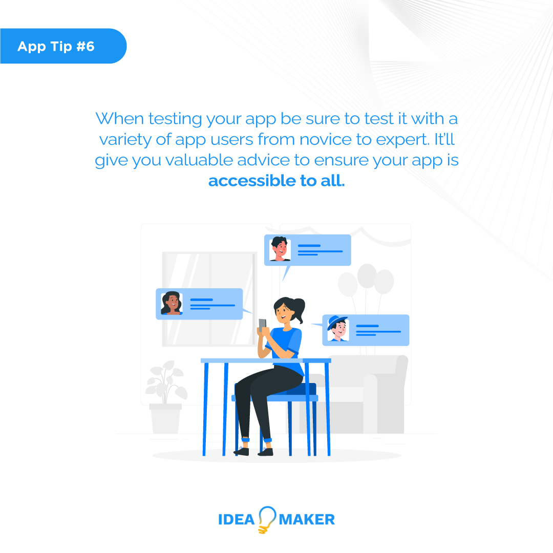 When testing your app be sure to test it with a variety of app users from novice to expert. It’ll give you valuable advice to ensure your app is accessible to all.